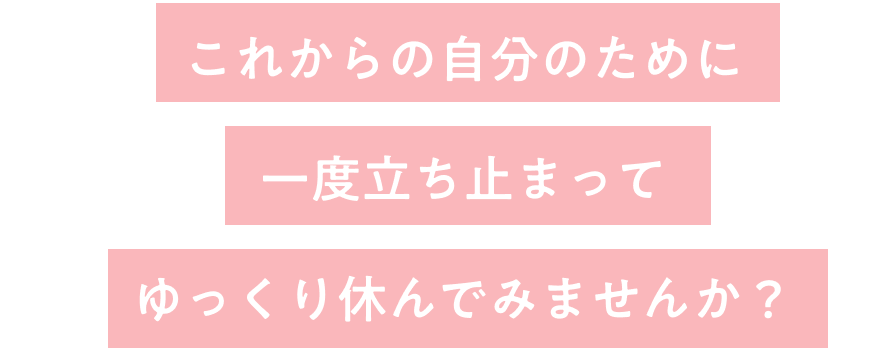 これからの自分のために一度立ち止まってゆっくり休みませんか？