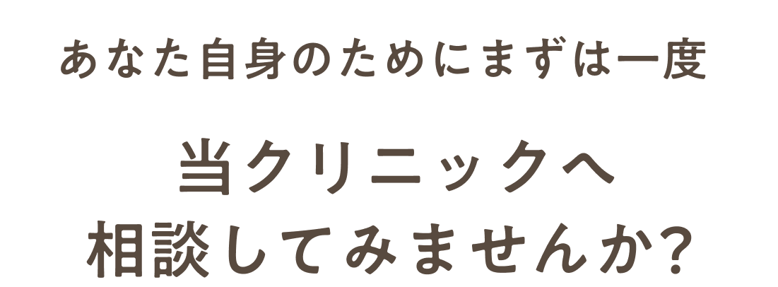 あなた自身のためにまずは一度当クリニックへ相談してみませんか