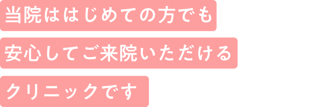 当院は初めての方でも安心してご来院いただけるクリニックです